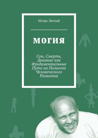 Игорь Юрьевич Лютый. Могия. Сон, Смерть, Дыхание как Фундаментальные Пути на Полигоне Человеческого Развития