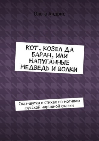 Ольга Ивановна Aндрис. Кот, козел да баран, или Напуганные медведь и волки. Сказ-шутка в стихах по мотивам русской народной сказки