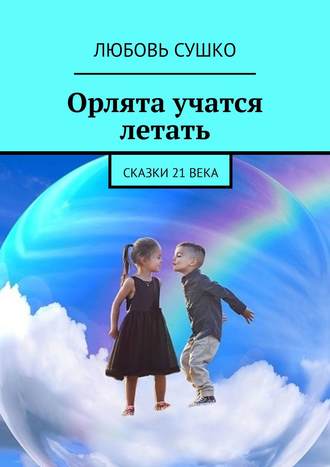 Любовь Сушко. Орлята учатся летать. Сказки 21 века