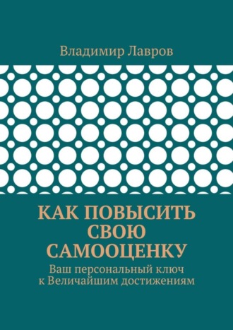Обложка книги «Как повысить свою самооценку. Ваш персональный ключ к Величайшим достижениям»