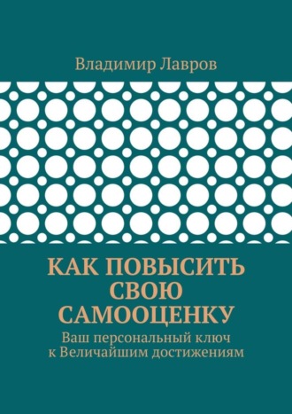 Владимир Сергеевич Лавров. Как повысить свою самооценку. Ваш персональный ключ к Величайшим достижениям