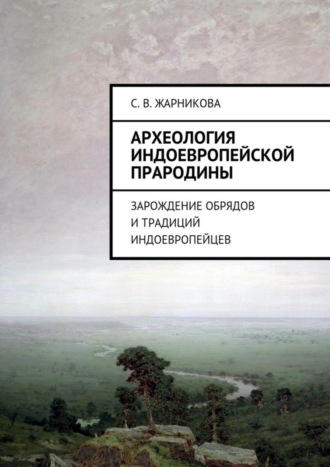 Светлана Васильевна Жарникова. Археология индоевропейской прародины. Зарождение обрядов и традиций индоевропейцев