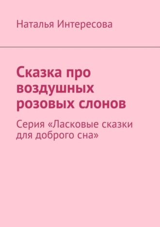 Наталья Интересова. Сказка про воздушных розовых слонов. Серия «Ласковые сказки для доброго сна»