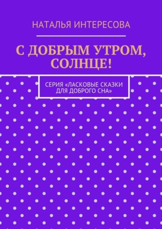 Наталья Интересова. С добрым утром, солнце! Серия «Ласковые сказки для доброго сна»