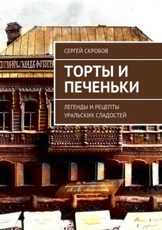 Сергей Скробов. Торты и печеньки. Легенды и рецепты уральских сладостей