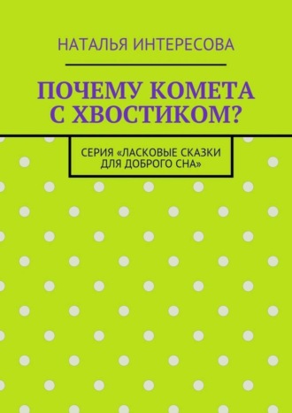 Обложка книги «Почему комета с хвостиком? Серия «Ласковые сказки для доброго сна»»
