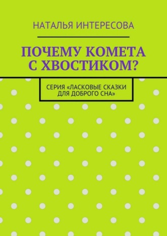 Наталья Интересова. Почему комета с хвостиком? Серия «Ласковые сказки для доброго сна»