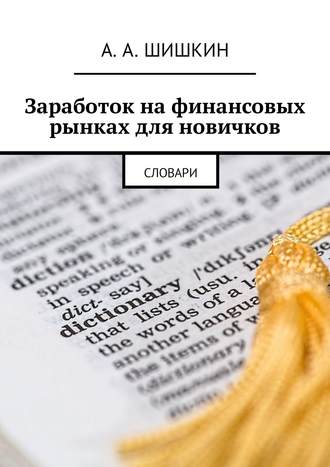 Артём Андреевич Шишкин. Заработок на финансовых рынках для новичков. Словари