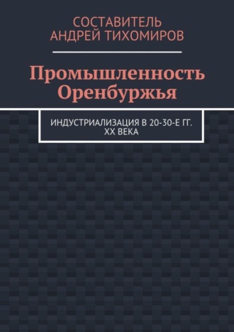 Обложка книги «Промышленность Оренбуржья. Индустриализация в 20-30-е гг. XX века»