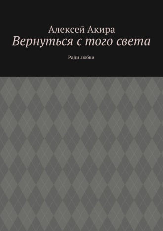 Алексей Акира. Вернуться с того света. Ради любви