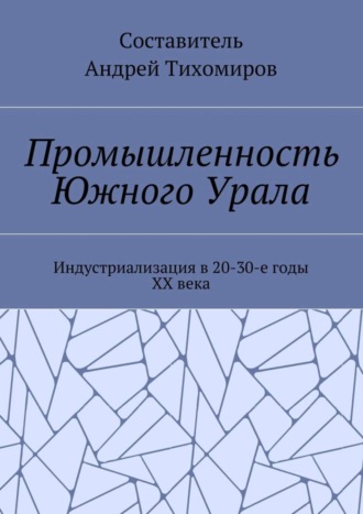 Обложка книги «Промышленность Южного Урала. Индустриализация в 20-30-е годы XX века»