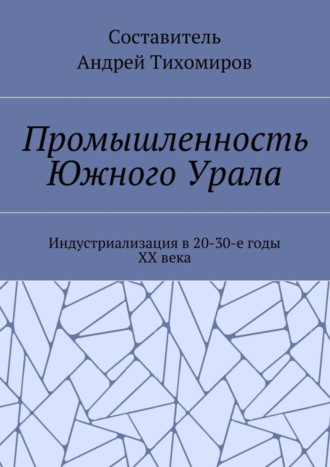 Андрей Тихомиров. Промышленность Южного Урала. Индустриализация в 20-30-е годы XX века