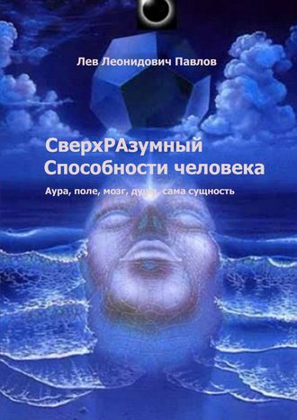 Лев Леонидович Павлов. СверхРАзумный. Способности человека. Аура, поле, мозг, душа, сама сущность