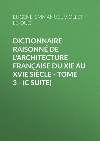 Eugene-Emmanuel Viollet-le-Duc. Dictionnaire raisonn? de l'architecture fran?aise du XIe au XVIe si?cle - Tome 3 - (C suite)