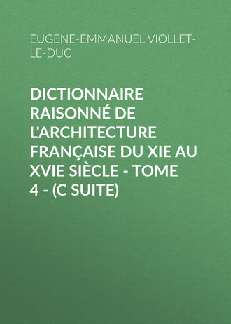 Eugene-Emmanuel Viollet-le-Duc. Dictionnaire raisonn? de l'architecture fran?aise du XIe au XVIe si?cle - Tome 4 - (C suite)