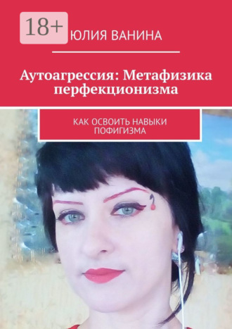 Обложка книги «Аутоагрессия: Метафизика перфекционизма. Как освоить навыки пофигизма»