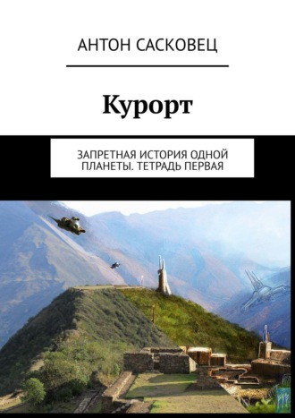 Антон Сасковец. Курорт. Запретная история одной планеты. Тетрадь первая