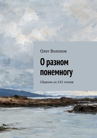 Олег Волохов. О разном понемногу. Сборник из 142 стихов