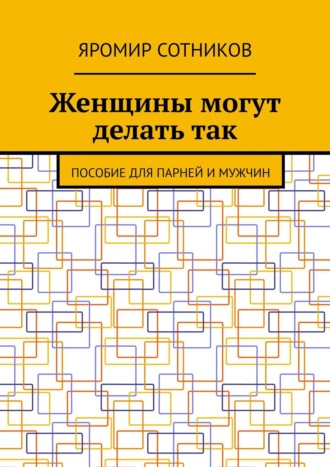 Яромир Сотников. Женщины могут делать так. Пособие для парней и мужчин