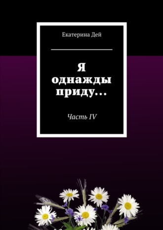 Екатерина Дей. Я однажды приду… Часть IV