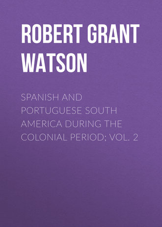 Robert Grant Watson. Spanish and Portuguese South America during the Colonial Period; Vol. 2