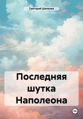 Григорий Александрович Шепелев. Последняя шутка Наполеона