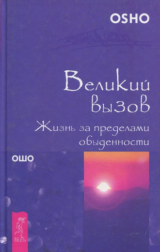 Бхагаван Шри Раджниш (Ошо). Великий вызов. Жизнь за пределами обыденности