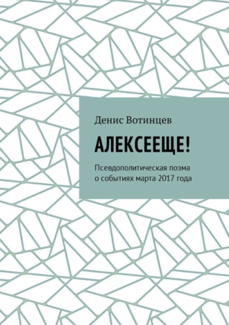 Денис Вотинцев. Алексееще! Псевдополитическая поэма о событиях марта 2017 года