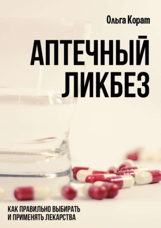 Ольга Корат. Аптечный ликбез. Как правильно выбирать и применять лекарства