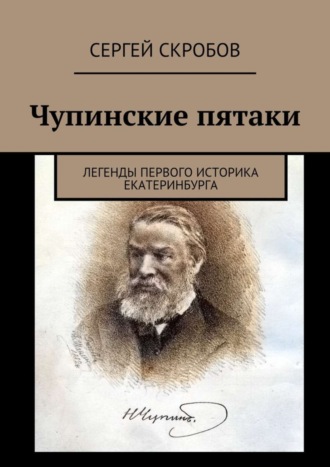 Сергей Скробов. Чупинские пятаки. Легенды первого историка Екатеринбурга