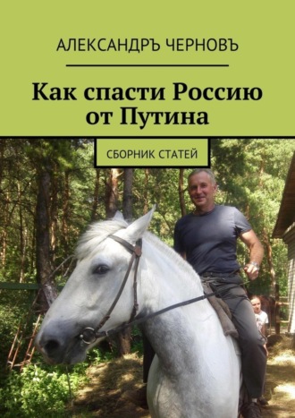 Александръ Черновъ. Как спасти Россию от Путина. Сборник статей