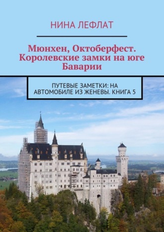 Нина Лефлат. Мюнхен, Октоберфест. Королевские замки на юге Баварии. Путевые заметки: на автомобиле из Женевы. Книга 5