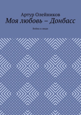 Артур Олейников. Моя любовь – Донбасс. Война и люди