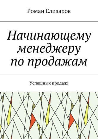 Роман Елизаров. Начинающему менеджеру по продажам. Успешных продаж!