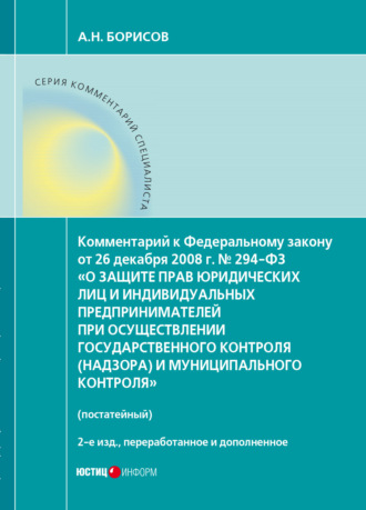 А. Н. Борисов. Комментарий к Федеральному закону от 26 декабря 2008 г. № 294-ФЗ «О защите прав юридических лиц и индивидуальных предпринимателей при осуществлении государственного контроля (надзора) и муниципального контроля» (постатейный)