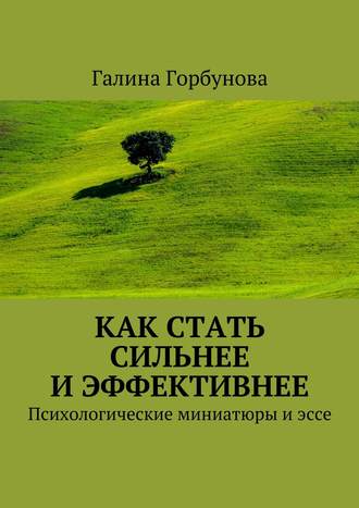 Галина Васильевна Горбунова. Как стать сильнее и эффективнее. Психологические миниатюры и эссе