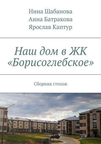 Нина Шабанова. Наш дом в ЖК «Борисоглебское». Сборник стихов