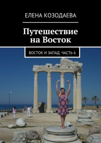 Елена Козодаева. Путешествие на Восток. Восток и Запад. Часть 6