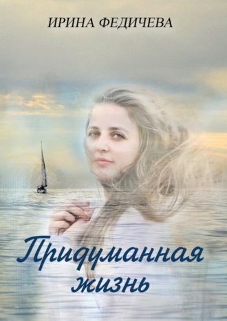 Ирина Федичева. Придуманная жизнь. Роман