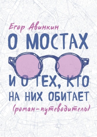 Егор Авинкин. О мостах и о тех, кто на них обитает. Роман-путеводитель