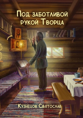 Святослав Всеволодович Кузнецов. Под заботливой рукой Творца. Кто же Он – Бог, что есть Истина и для чего живёт человек? В чём же заключён этот Таинственный Смысл жизни человека?