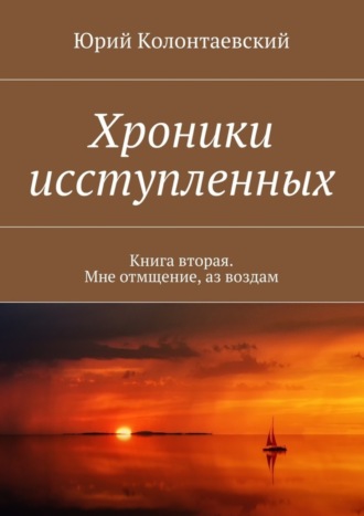 Юрий Колонтаевский. Хроники исступленных. Книга вторая. Мне отмщение, аз воздам