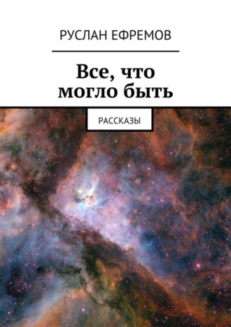 Руслан Ефремов. Все, что могло быть. Рассказы