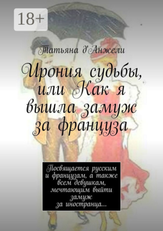 Обложка книги «Ирония судьбы, или Как я вышла замуж за француза. Посвящается русским и французам, а также всем девушкам, мечтающим выйти замуж за иностранца…»