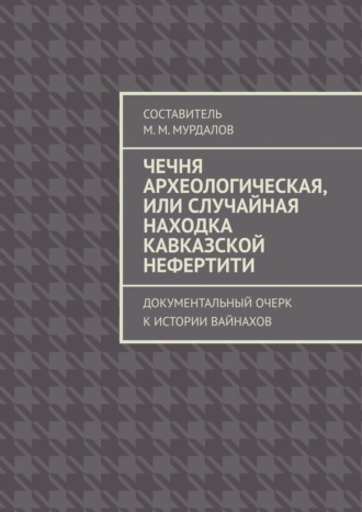 Обложка книги «Чечня археологическая, или Случайная находка Кавказской Нефертити. Документальный очерк к истории вайнахов»