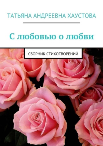 Татьяна Андреевна Хаустова. С любовью о любви. Сборник стихотворений