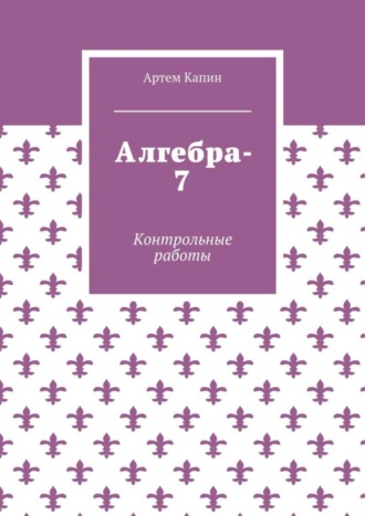 Артем Витальевич Капин. Алгебра-7. Контрольные работы