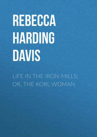 Rebecca Harding Davis. Life in the Iron-Mills; Or, The Korl Woman