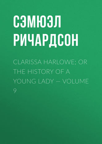 Сэмюэл Ричардсон. Clarissa Harlowe; or the history of a young lady — Volume 9