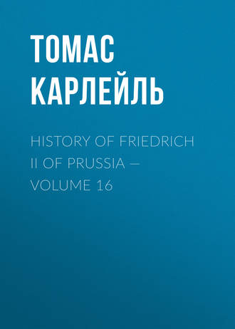 Томас Карлейль. History of Friedrich II of Prussia — Volume 16